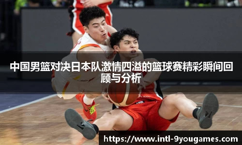 中国男篮对决日本队激情四溢的篮球赛精彩瞬间回顾与分析